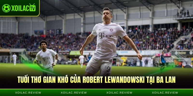 Tuổi thơ gian khó của Robert Lewandowski tại Ba Lan